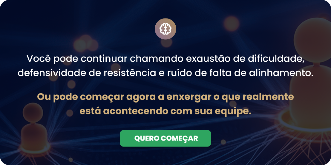 Você pode continuar chamando exaustão de dificuldade, defensividade de resistência e ruído de falta de alinhamento. Ou pode começar agora a enxergar o que realmente está acontecendo com sua equipe.
